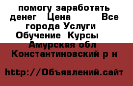 помогу заработать денег › Цена ­ 600 - Все города Услуги » Обучение. Курсы   . Амурская обл.,Константиновский р-н